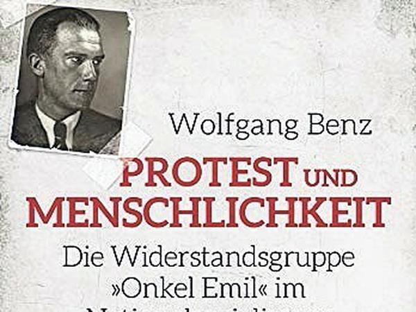 Wolfgang Benz: Protest und Menschlichkeit. Die Widerstandsgruppe "Onkel Emil" im Nationalsozialismus.